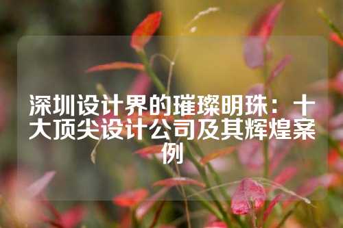 深圳设计界的璀璨明珠:十大顶尖设计公司及其辉煌案例