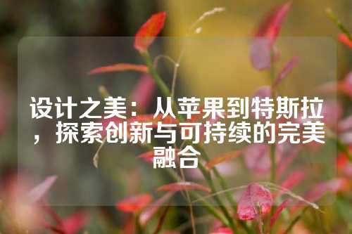 设计之美：从苹果到特斯拉，探索创新与可持续的完美融合