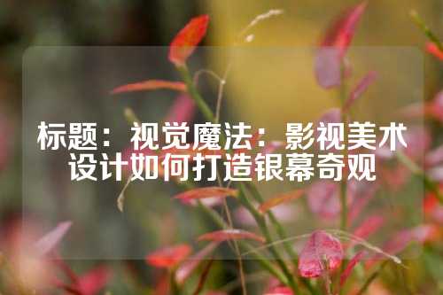 标题：视觉魔法：影视美术设计如何打造银幕奇观