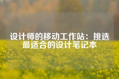 设计师的移动工作站：挑选最适合的设计笔记本