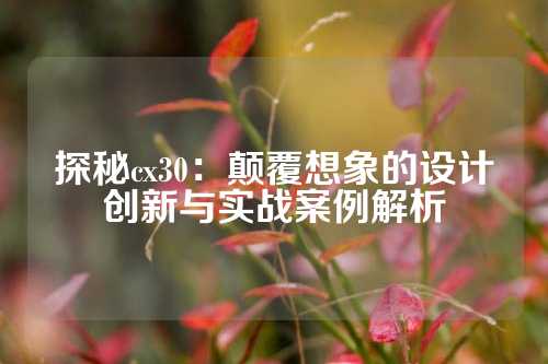 探秘cx30：颠覆想象的设计创新与实战案例解析