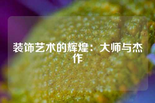 装饰艺术的辉煌：大师与杰作