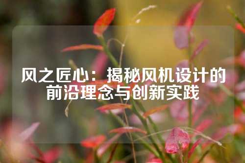 风之匠心：揭秘风机设计的前沿理念与创新实践