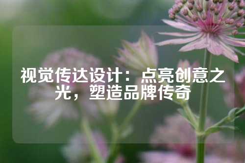视觉传达设计：点亮创意之光，塑造品牌传奇