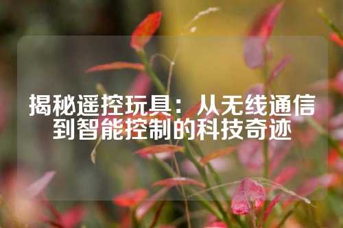 揭秘遥控玩具：从无线通信到智能控制的科技奇迹