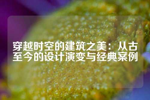 穿越时空的建筑之美：从古至今的设计演变与经典案例