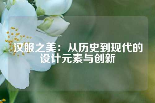 汉服之美：从历史到现代的设计元素与创新