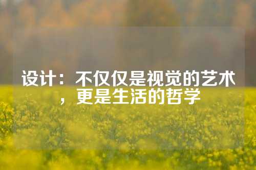 设计：不仅仅是视觉的艺术，更是生活的哲学