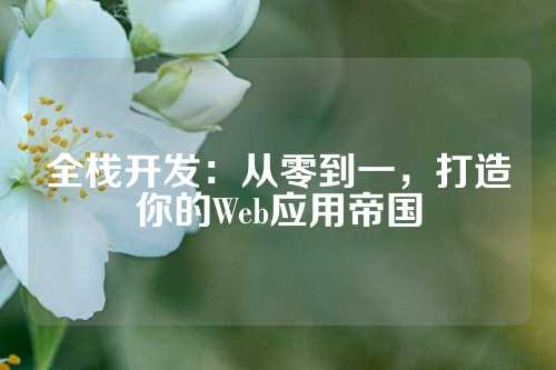 全栈开发：从零到一，打造你的Web应用帝国