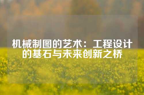 机械制图的艺术：工程设计的基石与未来创新之桥