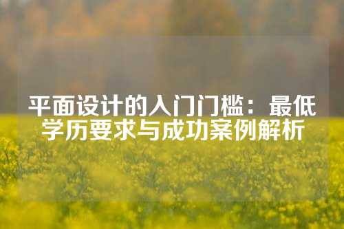 平面设计的入门门槛：最低学历要求与成功案例解析