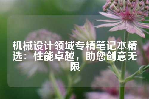 机械设计领域专精笔记本精选：性能卓越，助您创意无限