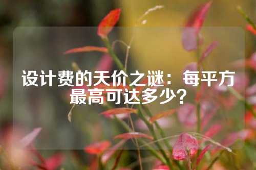 设计费的天价之谜：每平方最高可达多少？