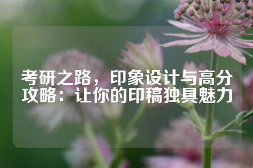 考研之路，印象设计与高分攻略：让你的印稿独具魅力