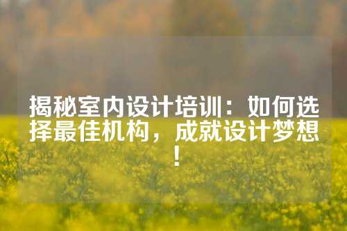 揭秘室内设计培训：如何选择最佳机构，成就设计梦想！