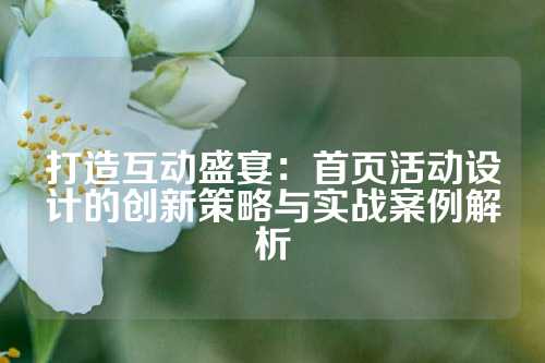 打造互动盛宴：首页活动设计的创新策略与实战案例解析
