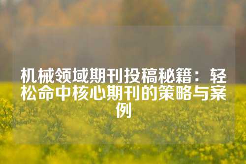 机械领域期刊投稿秘籍：轻松命中核心期刊的策略与案例