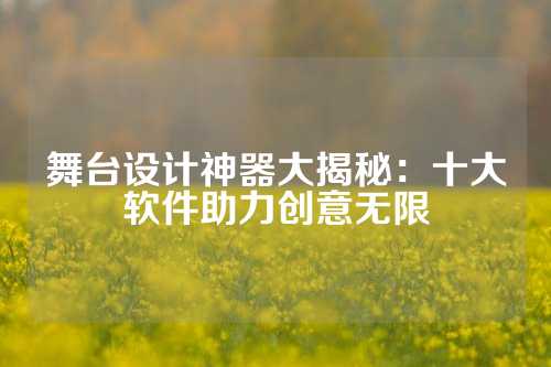舞台设计神器大揭秘：十大软件助力创意无限