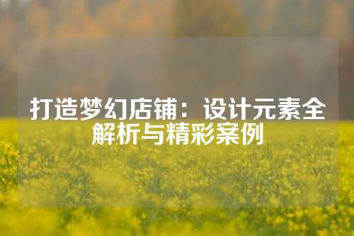 打造梦幻店铺：设计元素全解析与精彩案例