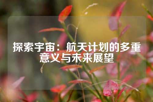 探索宇宙：航天计划的多重意义与未来展望