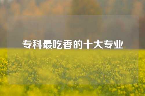 专科最吃香的十大专业
