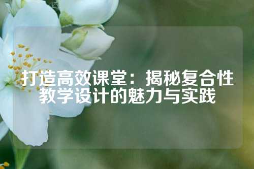 打造高效课堂：揭秘复合性教学设计的魅力与实践