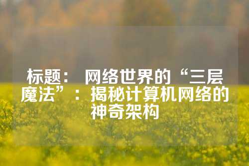 标题： 网络世界的“三层魔法”：揭秘计算机网络的神奇架构
