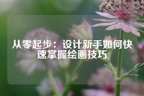 从零起步：设计新手如何快速掌握绘画技巧