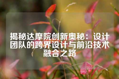 揭秘达摩院创新奥秘：设计团队的跨界设计与前沿技术融合之路