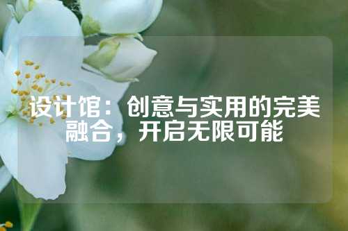 设计馆：创意与实用的完美融合，开启无限可能