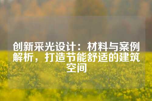 创新采光设计：材料与案例解析，打造节能舒适的建筑空间