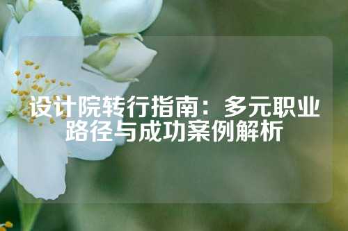 设计院转行指南：多元职业路径与成功案例解析