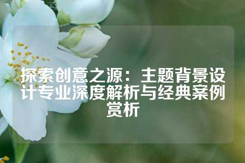 探索创意之源:主题背景设计专业深度解析与经典案例赏析