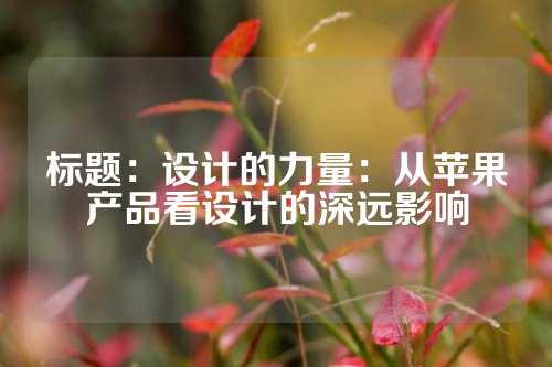 标题：设计的力量：从苹果产品看设计的深远影响