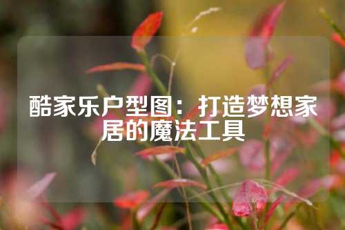 酷家乐户型图：打造梦想家居的魔法工具
