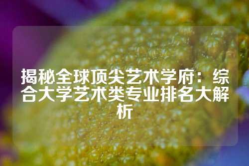 揭秘全球顶尖艺术学府：综合大学艺术类专业排名大解析