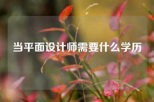 当平面设计师需要什么学历