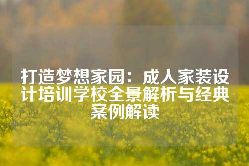 打造梦想家园：成人家装设计培训学校全景解析与经典案例解读