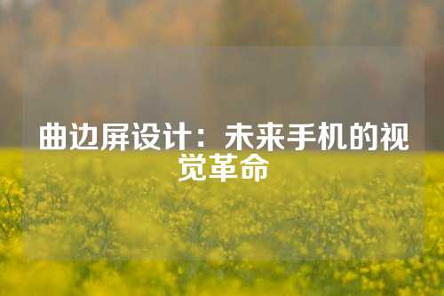 曲边屏设计：未来手机的视觉革命