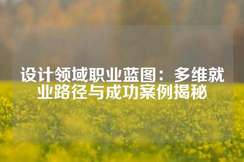 设计领域职业蓝图:多维就业路径与成功案例揭秘