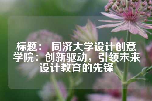 标题： 同济大学设计创意学院：创新驱动，引领未来设计教育的先锋