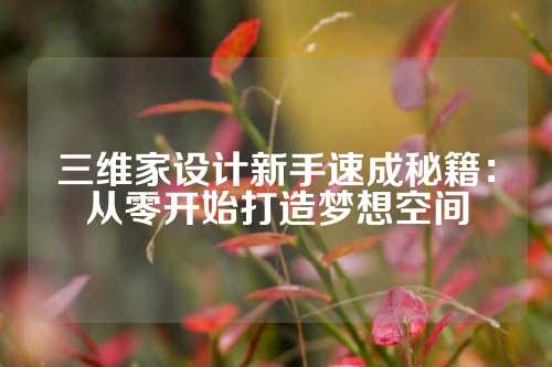 三维家设计新手速成秘籍：从零开始打造梦想空间