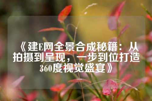 《建E网全景合成秘籍：从拍摄到呈现，一步到位打造360度视觉盛宴》