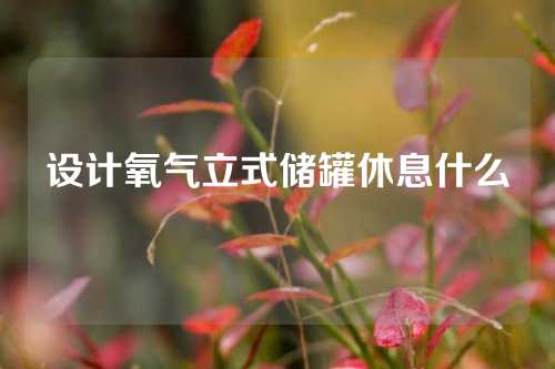 设计氧气立式储罐休息什么