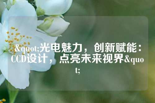 "光电魅力，创新赋能：CCD设计，点亮未来视界"