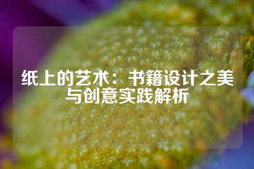 纸上的艺术:书籍设计之美与创意实践解析
