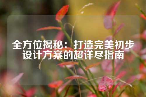 全方位揭秘：打造完美初步设计方案的超详尽指南