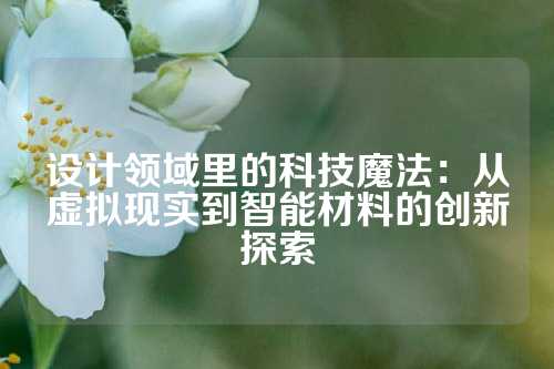 设计领域里的科技魔法：从虚拟现实到智能材料的创新探索