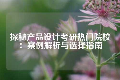 探秘产品设计考研热门院校：案例解析与选择指南