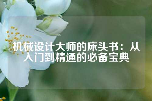 机械设计大师的床头书:从入门到精通的必备宝典